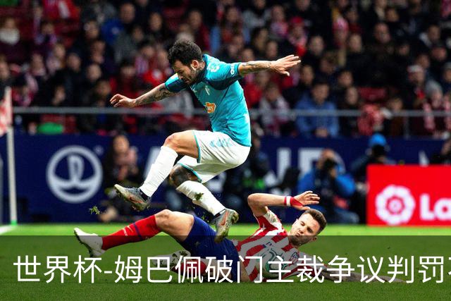 世界杯-姆巴佩破门主裁争议判罚不断 法国1-0巴拉圭将战摩洛哥