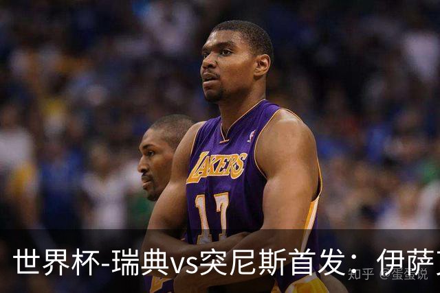 世界杯-瑞典vs突尼斯首发：伊萨克、约克雷斯首秀，汉尼拔出战