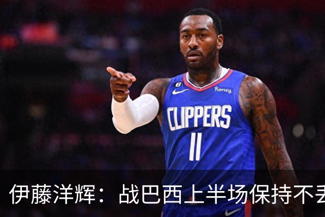 伊藤洋辉：战巴西上半场保持不丢球，下半场自然会有可乘之机