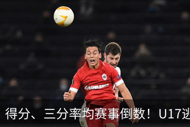 得分、三分率均赛事倒数！U17逃不过中国男篮宿命，打硬仗就拉胯