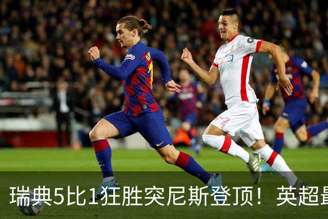 瑞典5比1狂胜突尼斯登顶！英超最贵球员独造3球，替补球员17秒神迹